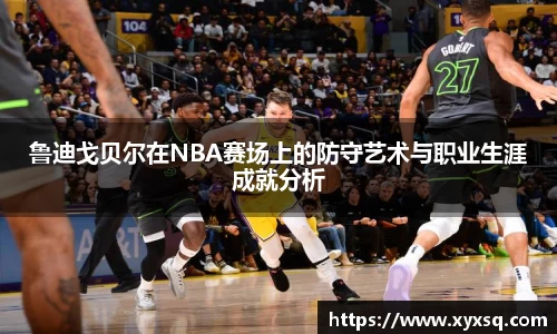 鲁迪戈贝尔在NBA赛场上的防守艺术与职业生涯成就分析