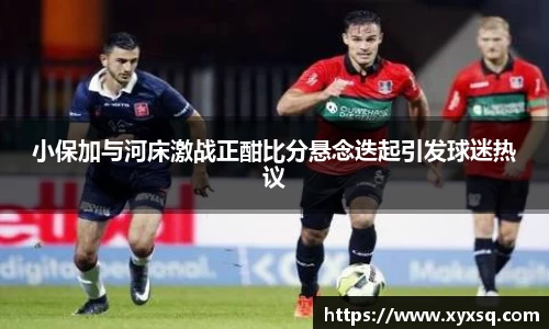 小保加与河床激战正酣比分悬念迭起引发球迷热议
