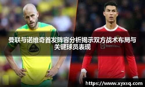 曼联与诺维奇首发阵容分析揭示双方战术布局与关键球员表现