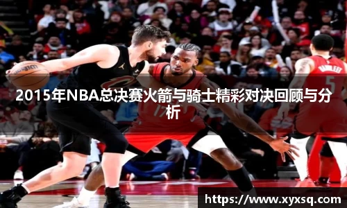 2015年NBA总决赛火箭与骑士精彩对决回顾与分析