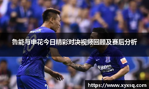 鲁能与申花今日精彩对决视频回顾及赛后分析