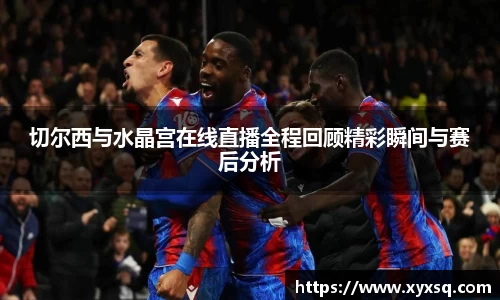 切尔西与水晶宫在线直播全程回顾精彩瞬间与赛后分析