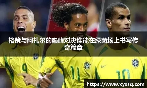 格策与阿扎尔的巅峰对决谁能在绿茵场上书写传奇篇章