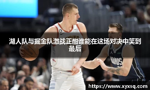湖人队与掘金队激战正酣谁能在这场对决中笑到最后
