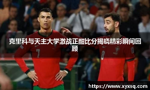 克里科与天主大学激战正酣比分揭晓精彩瞬间回顾