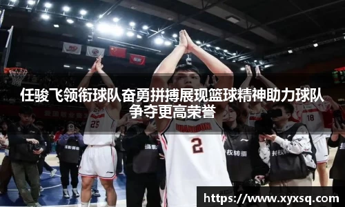 任骏飞领衔球队奋勇拼搏展现篮球精神助力球队争夺更高荣誉