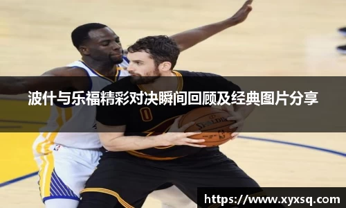 波什与乐福精彩对决瞬间回顾及经典图片分享