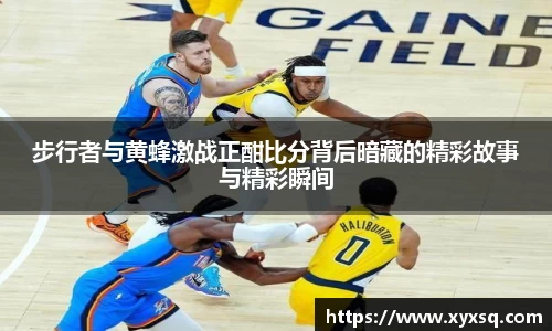 步行者与黄蜂激战正酣比分背后暗藏的精彩故事与精彩瞬间