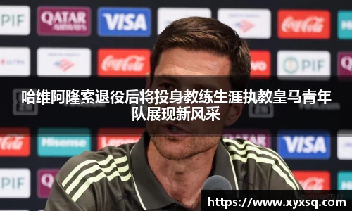 哈维阿隆索退役后将投身教练生涯执教皇马青年队展现新风采