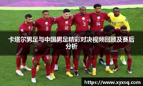 卡塔尔男足与中国男足精彩对决视频回顾及赛后分析