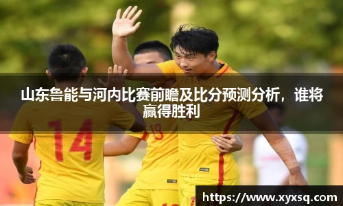山东鲁能与河内比赛前瞻及比分预测分析，谁将赢得胜利