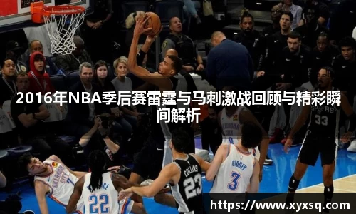 2016年NBA季后赛雷霆与马刺激战回顾与精彩瞬间解析