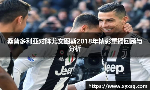桑普多利亚对阵尤文图斯2018年精彩重播回顾与分析