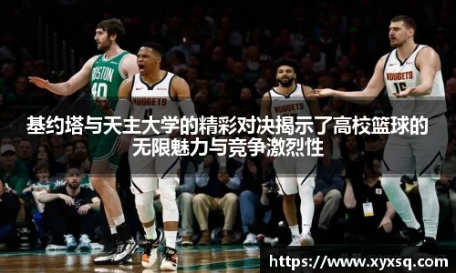 基约塔与天主大学的精彩对决揭示了高校篮球的无限魅力与竞争激烈性