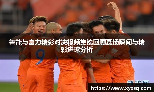 鲁能与富力精彩对决视频集锦回顾赛场瞬间与精彩进球分析
